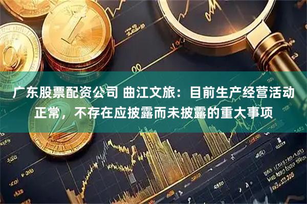 广东股票配资公司 曲江文旅：目前生产经营活动正常，不存在应披露而未披露的重大事项