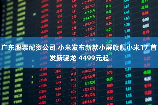 广东股票配资公司 小米发布新款小屏旗舰小米17 首发新骁龙 4499元起